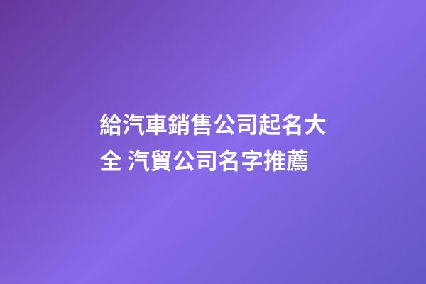 給汽車銷售公司起名大全 汽貿公司名字推薦-第1張-公司起名-玄機派